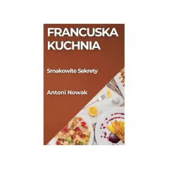 Francuska kuchnia: Smakowite Sekrety Antoniego Nowaka. Dania z kurczakiem i deser z owocami.